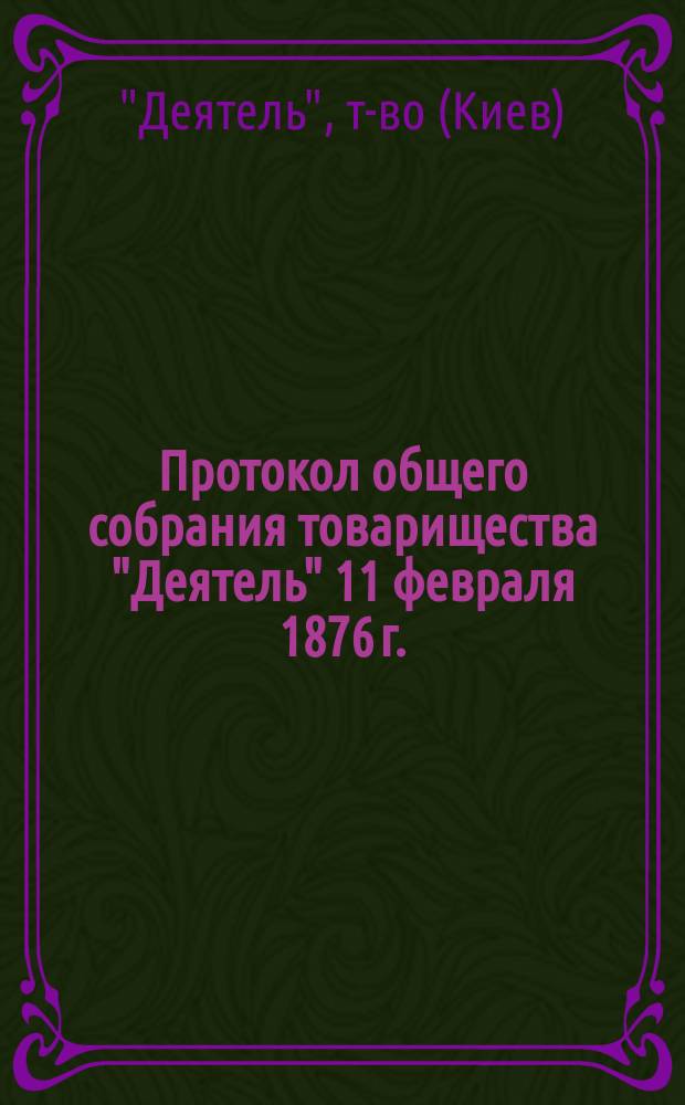 Протокол общего собрания товарищества "Деятель" 11 февраля 1876 г.; Доклад Ревизионной комиссии...; Протоколы общего собрания... 15 августа 1876 года