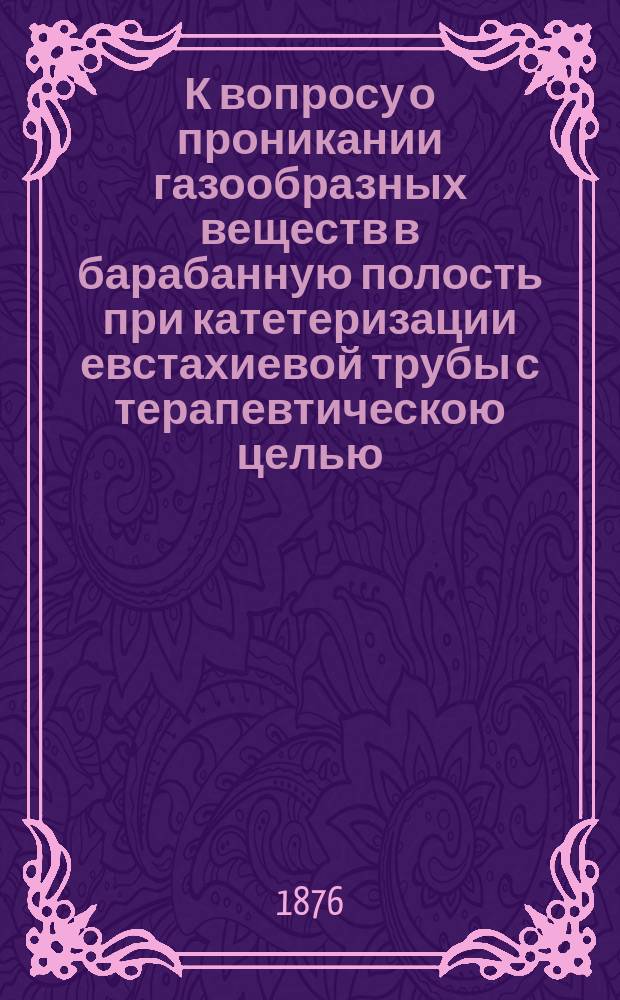 К вопросу о проникании газообразных веществ в барабанную полость при катетеризации евстахиевой трубы с терапевтическою целью : Дис. на степ. д-ра мед. П. Догаева