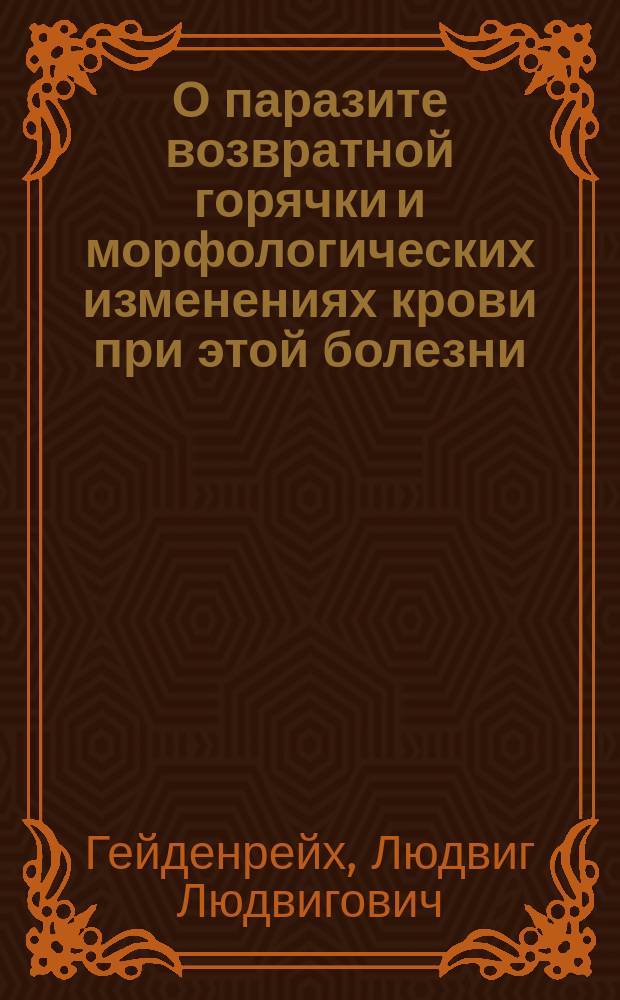 О паразите возвратной горячки и морфологических изменениях крови при этой болезни : Дис. на степ. д-ра мед. Л.Л. Гейденрейха