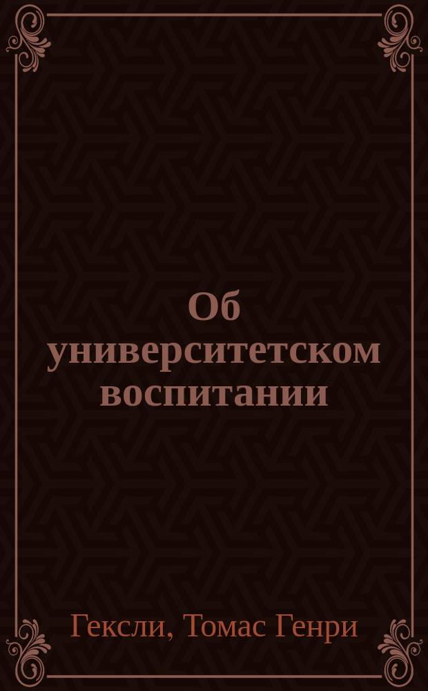 Об университетском воспитании : Речь проф. Гексли при открытии Ун-та Джонса Гопкинса в Балтиморе в Соед. штатах, сент. 12 (н. с.)