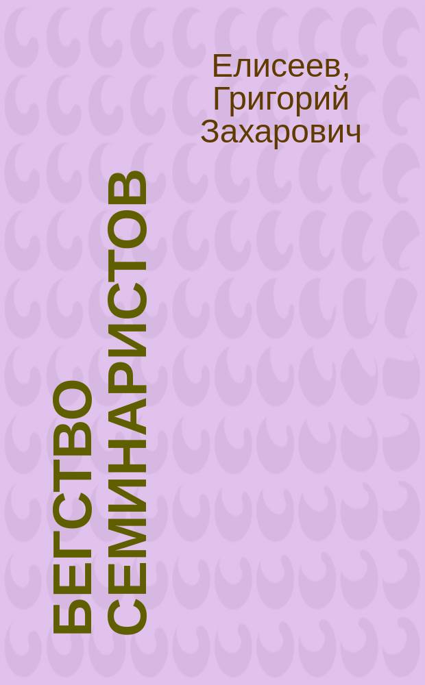 Бегство семинаристов: Бегство семинаристов из семинарий в ун-ты и лицеи; Причины этого бегства; Как можно устранить их и чем вообще можно поднять наше духовенство