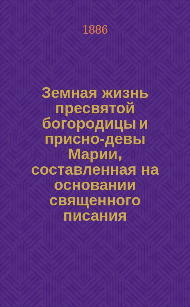 Земная жизнь пресвятой богородицы и присно-девы Марии, составленная на основании священного писания, священного предания и писаний отцев церкви
