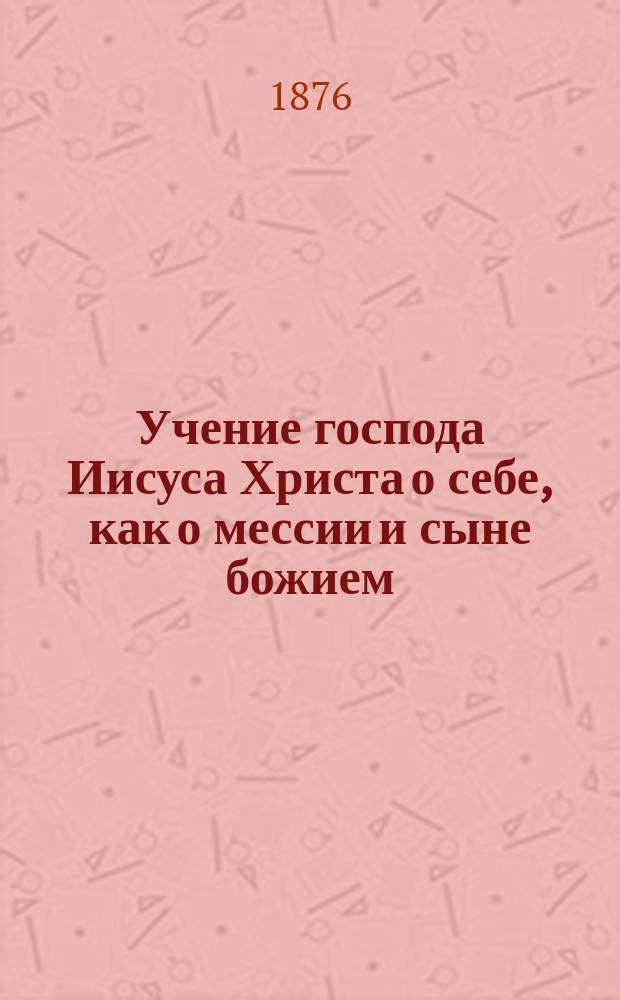 Учение господа Иисуса Христа о себе, как о мессии и сыне божием : (Апологет. очерк)