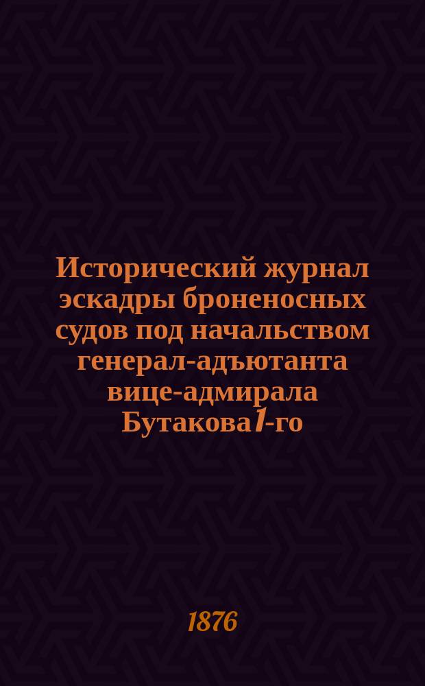 Исторический журнал эскадры броненосных судов под начальством генерал-адъютанта вице-адмирала Бутакова 1-го, в кампанию 1874 года