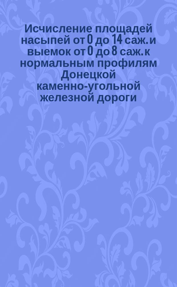 Исчисление площадей насыпей от 0 до 14 саж. и выемок от 0 до 8 саж. к нормальным профилям Донецкой каменно-угольной железной дороги