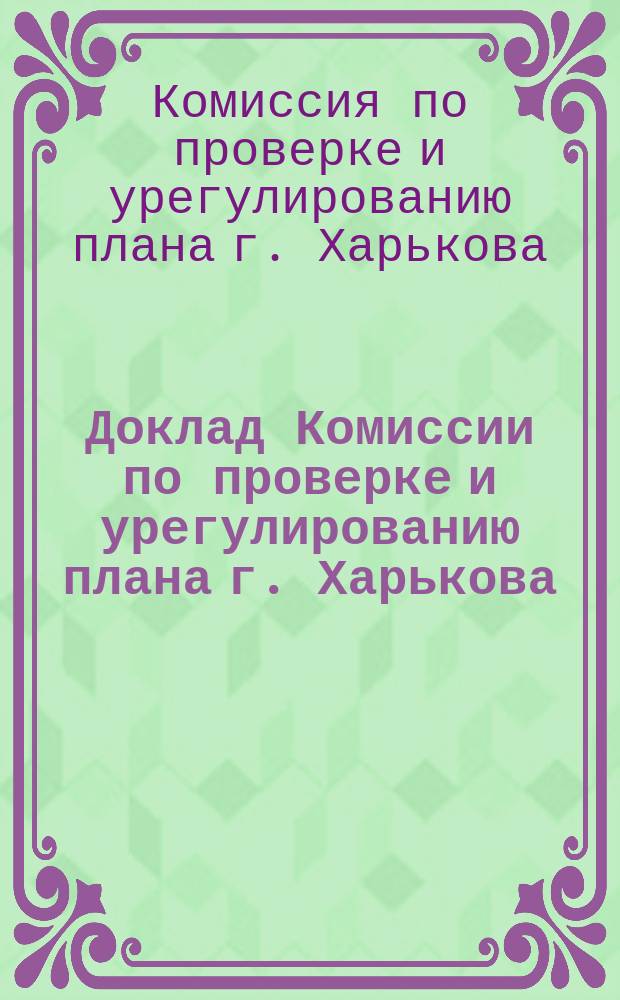 Доклад Комиссии по проверке и урегулированию плана г. Харькова : (С планом части г. Харькова)