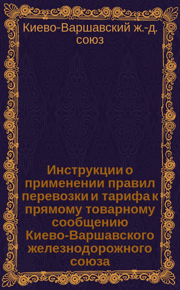 Инструкции о применении правил перевозки и тарифа к прямому товарному сообщению Киево-Варшавского железнодорожного союза