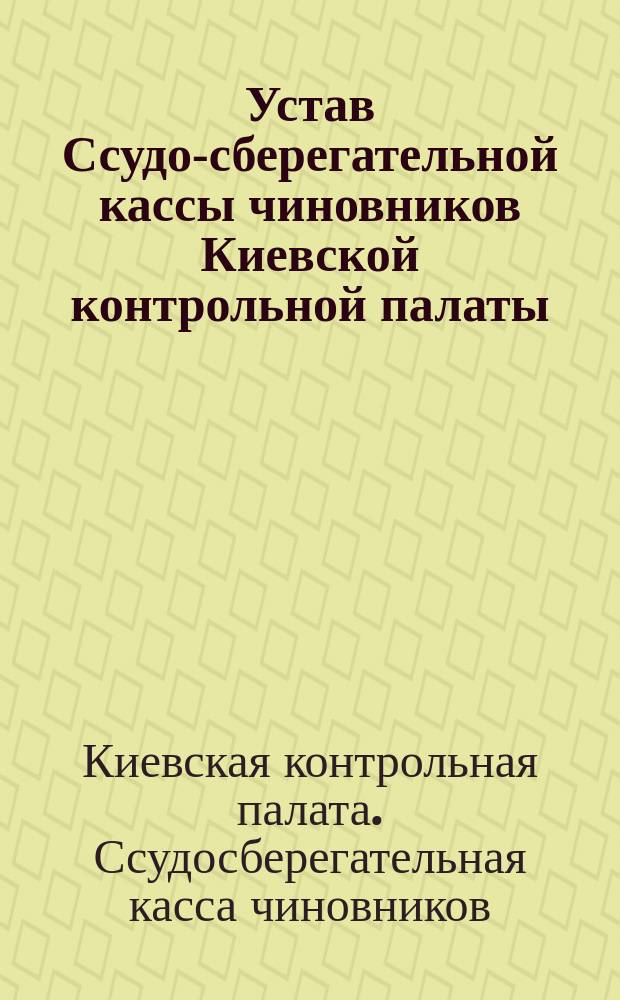 Устав Ссудо-сберегательной кассы чиновников Киевской контрольной палаты : Утв. 17 марта 1867 г
