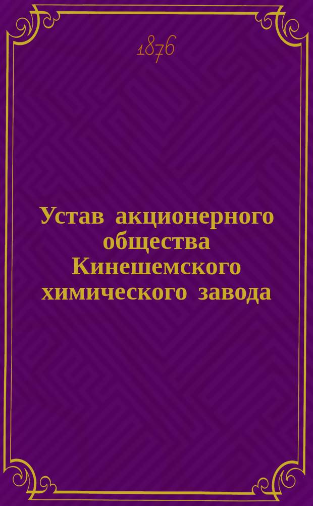 Устав акционерного общества Кинешемского химического завода : Утв. 2 апр. 1876 г.