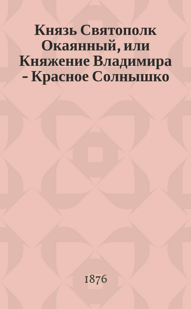 Князь Святополк Окаянный, или Княжение Владимира - Красное Солнышко : Ист. повесть