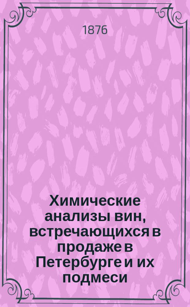 Химические анализы вин, встречающихся в продаже в Петербурге и их подмеси : Дис. на степ. д-ра мед. П. Лабенского