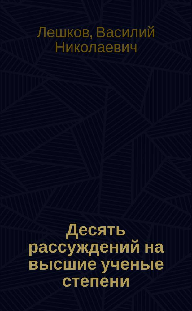 Десять рассуждений на высшие ученые степени : Представлены в 1874-5 г. на Юрид. фак. Моск. ун-та