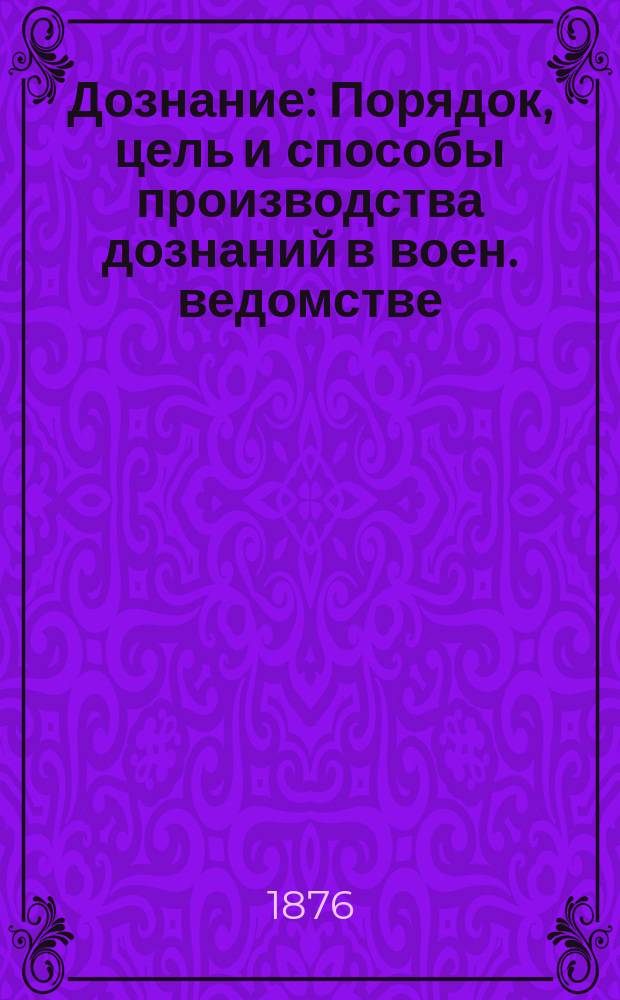 Дознание : Порядок, цель и способы производства дознаний в воен. ведомстве : Приложение: формы следств. и полкового производств