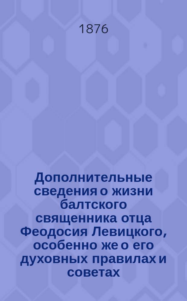 Дополнительные сведения о жизни балтского священника отца Феодосия Левицкого, особенно же о его духовных правилах и советах, записанные священником Иоанном Маржиной со слов покойного старца И.А. Кривцова, ближайшего ученика Феодосиева