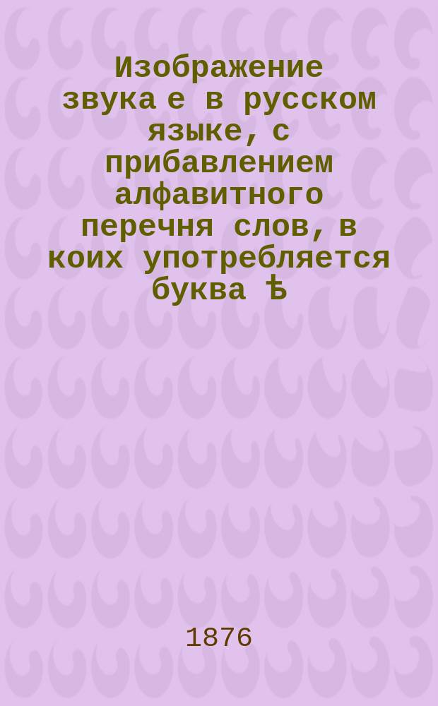 Изображение звука е в русском языке, с прибавлением алфавитного перечня слов, в коих употребляется буква ѣ