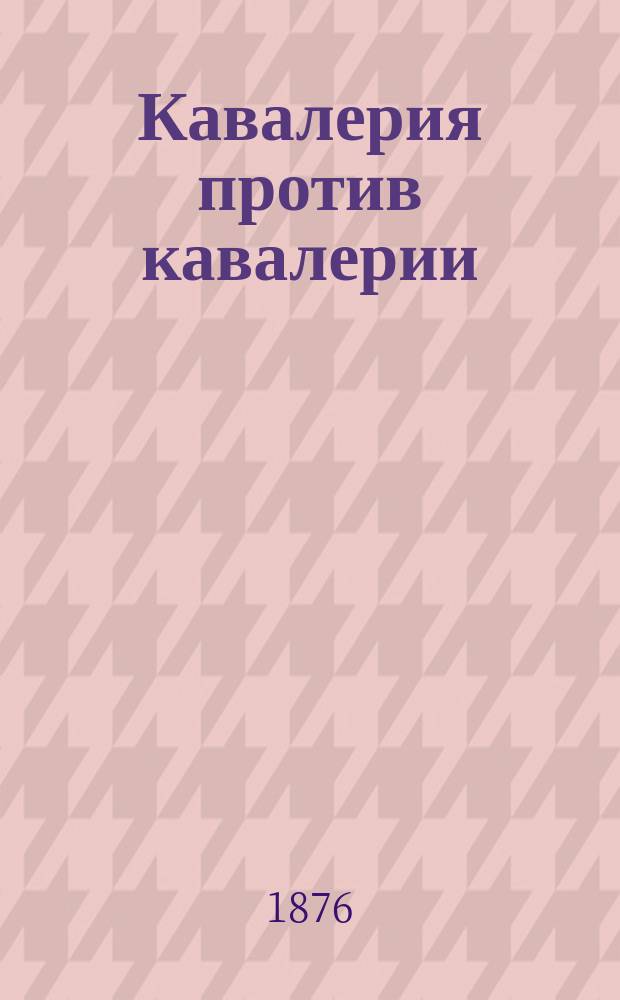 Кавалерия против кавалерии; Кавалерия против пехоты; Кавалерия против артиллерии: Очерки / Сост. полк. Марков