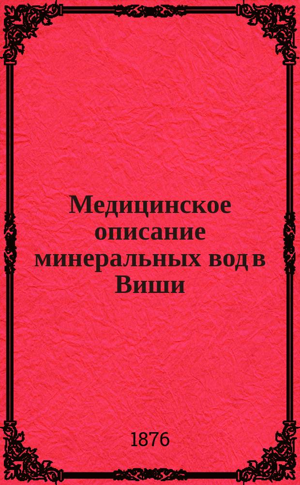 Медицинское описание минеральных вод в Виши : Сравнит. разбор соч., напис. об этих водах г.г. Дм. Люка, бывшим мед. инспектором на водах Виши, Дарсе, чл. Ин-та и др.
