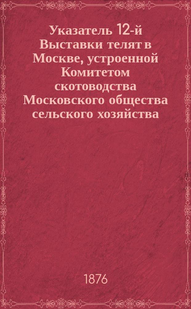 Указатель 12-й Выставки телят в Москве, устроенной Комитетом скотоводства Московского общества сельского хозяйства