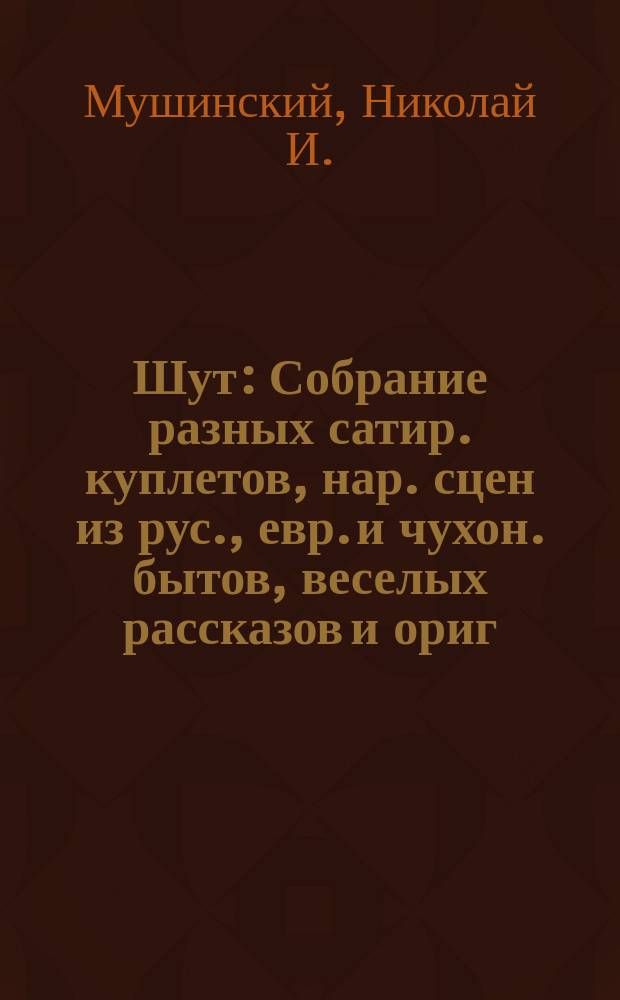 Шут : Собрание разных сатир. куплетов, нар. сцен из рус., евр. и чухон. бытов, веселых рассказов и ориг. каламбуров