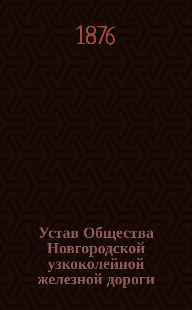 Устав Общества Новгородской узкоколейной железной дороги: (Утв. 23 апр. 1876 г.); Технические условия по сооружению и эксплоатации Новгородско-Старорусской узкоколейной железной дороги