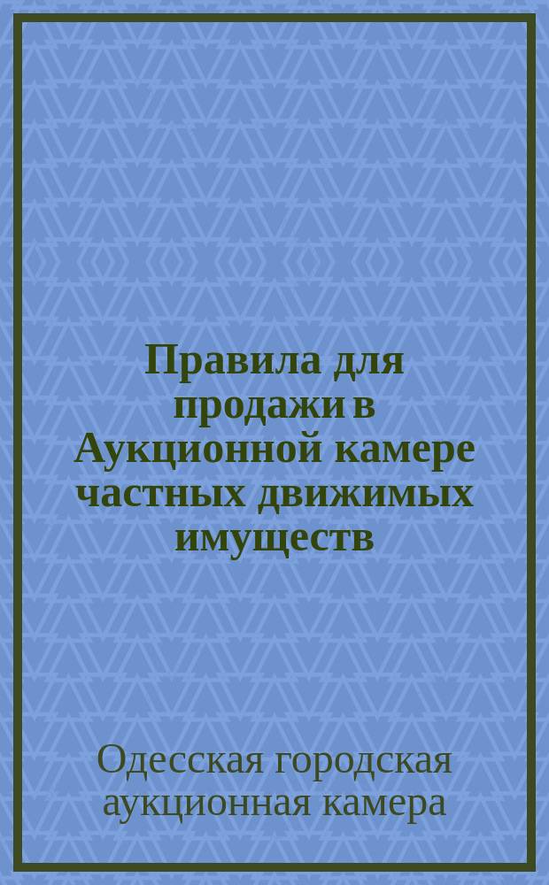 Правила для продажи в Аукционной камере частных движимых имуществ : утверждены Одесской городской думой 17 декабря 1875 г