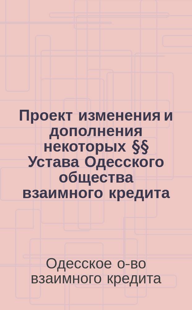 Проект изменения и дополнения некоторых §§ Устава [Одесского общества взаимного кредита]