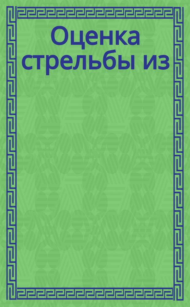 Оценка стрельбы из: 1) 6-ти линейных винтовок для драгун, линейных и стрелковых рот. 2) Для частей войск вооруженных малокалиберной пехотной винтовкой, как линейных, так и стрелковых рот. 3) Из револьверов. 4) Из карабинов