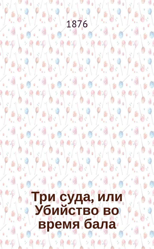 Три суда, или Убийство во время бала: Рассказ судебного следователя в 2 ч. / Соч. С.А. Панова; Из жизни уездного городка: (Из записок судеб. следователя) / Соч. С.А. Панова