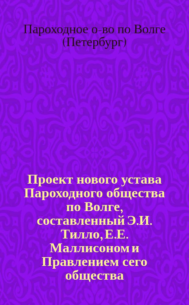 Проект нового устава Пароходного общества по Волге, составленный Э.И. Тилло, Е.Е. Маллисоном и Правлением сего общества