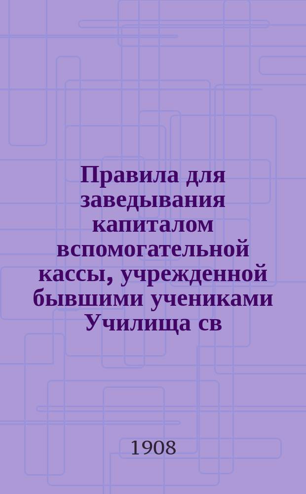 Правила для заведывания капиталом вспомогательной кассы, учрежденной бывшими учениками Училища св. Петра, в память столетнего юбилея оного : Утв. 22 мая 1876 г.