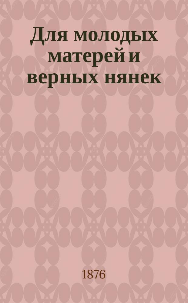 Для молодых матерей и верных нянек : Наставление о содержании детей и об уходе за ними в первые годы жизни : Со 2 нем. изд. пер. Я.А. Цедербаум