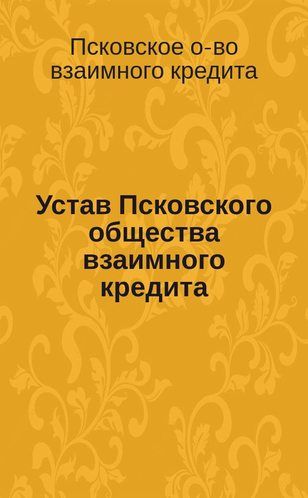 Устав Псковского общества взаимного кредита : Утв. 7 мая 1873 г.