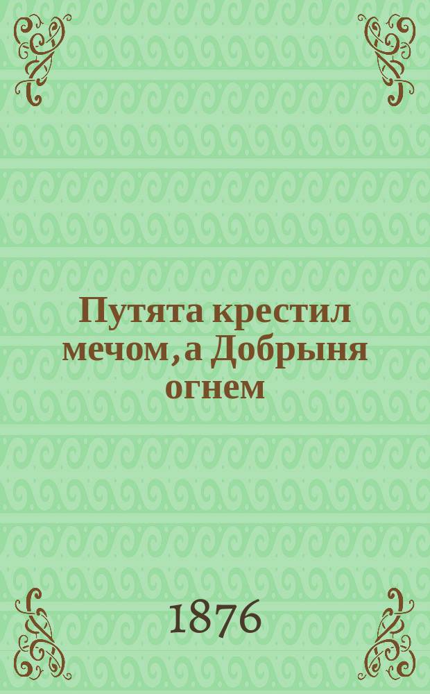Путята крестил мечом, а Добрыня огнем : Исторический рассказ из времен великого княжения св. Владимира
