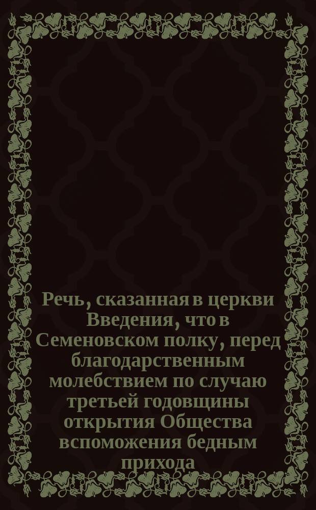 Речь, сказанная в церкви Введения, что в Семеновском полку, перед благодарственным молебствием по случаю третьей годовщины открытия Общества вспоможения бедным прихода