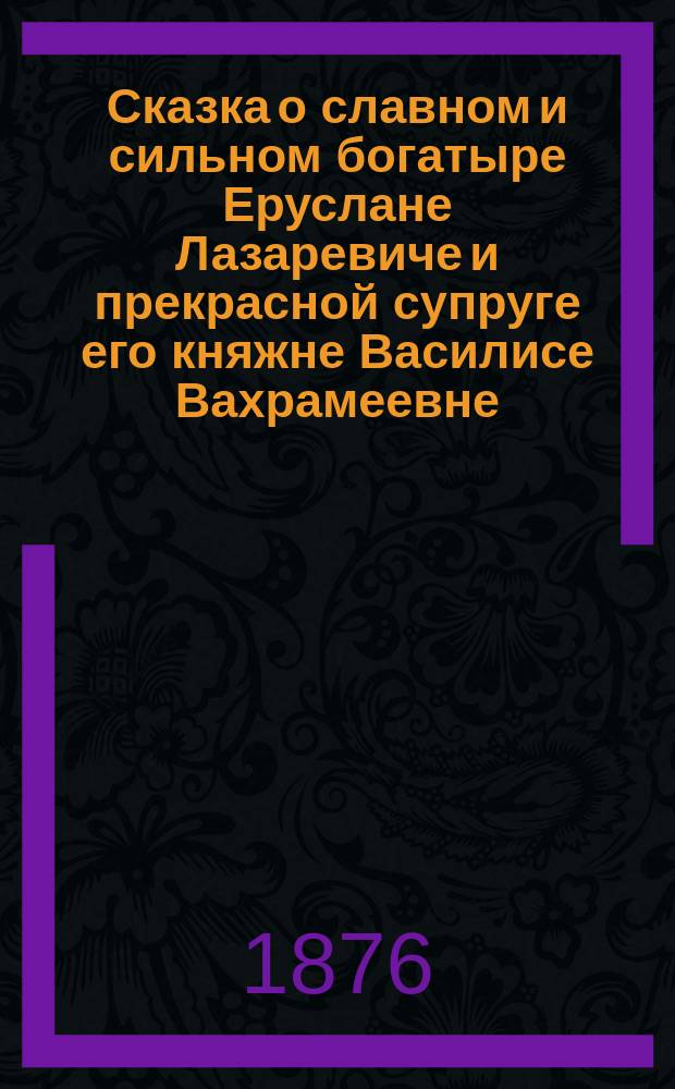 Сказка о славном и сильном богатыре Еруслане Лазаревиче и прекрасной супруге его княжне Василисе Вахрамеевне