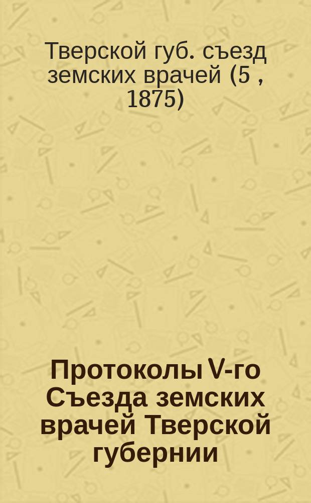 Протоколы V-го Съезда земских врачей Тверской губернии