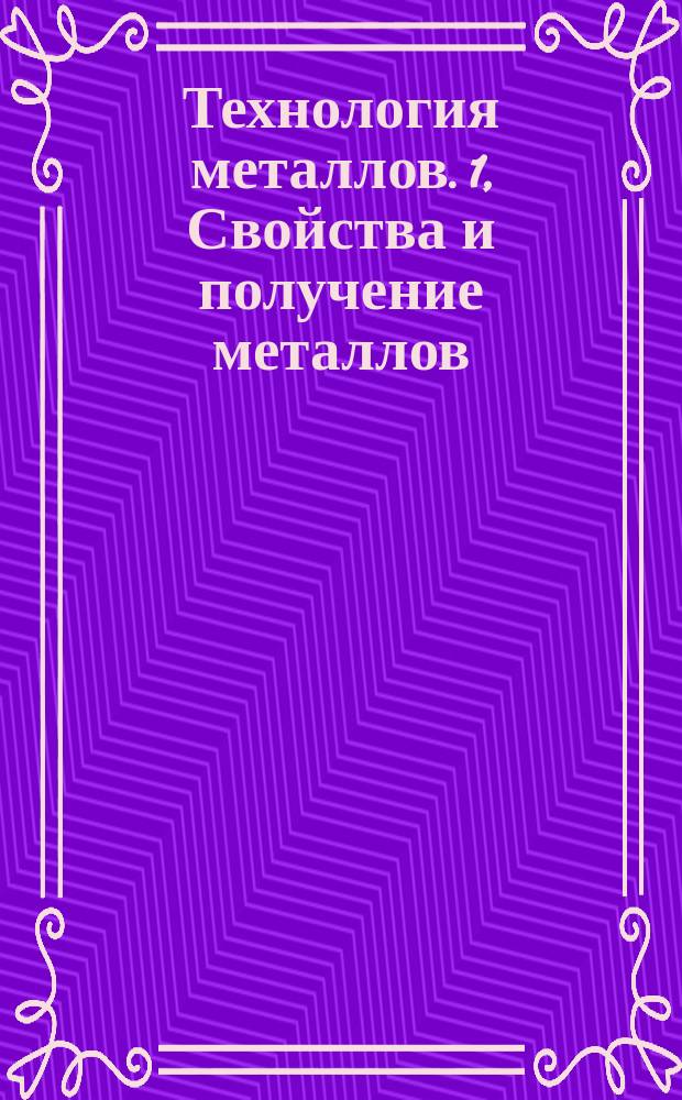 Технология металлов. 1, Свойства и получение металлов