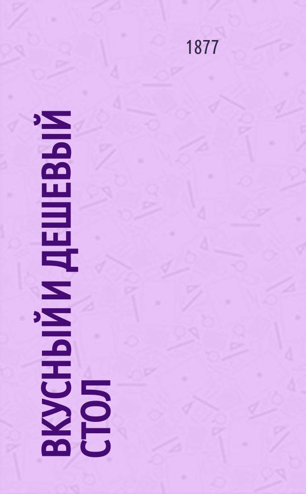 Вкусный и дешевый стол : Повар. книга, руководство к изготовлению дешевого и вкусн. стола, сост. Екатериною Авдеевой