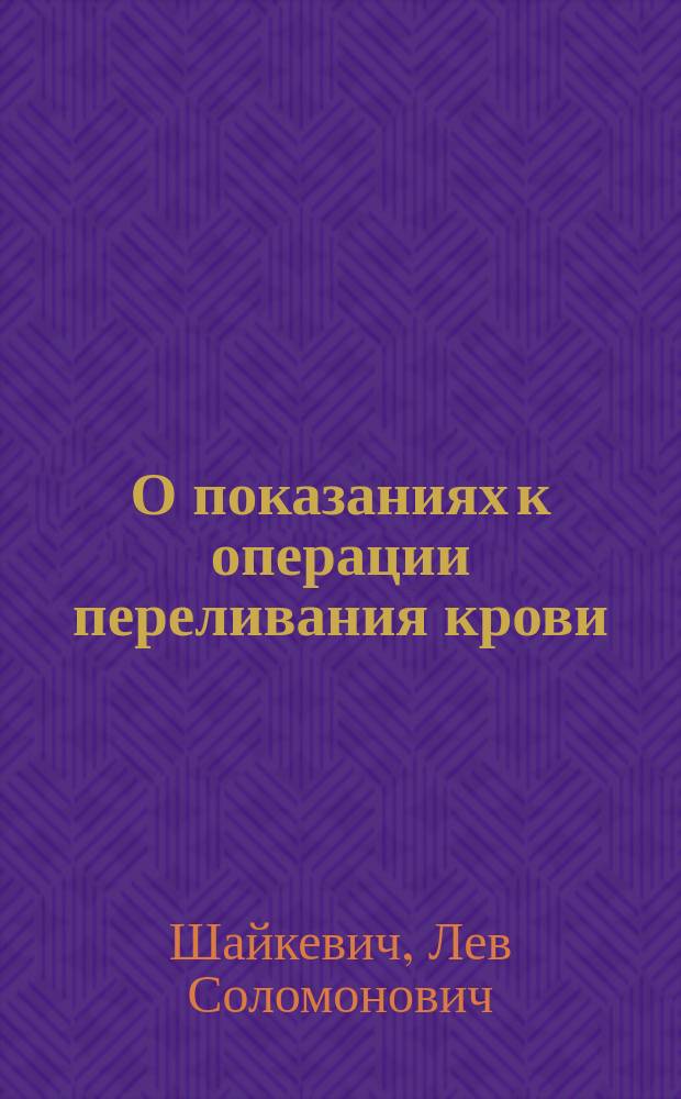 О показаниях к операции переливания крови : Рассуждение, напис. для получ. степ. д-ра мед. Л. Шайкевичем