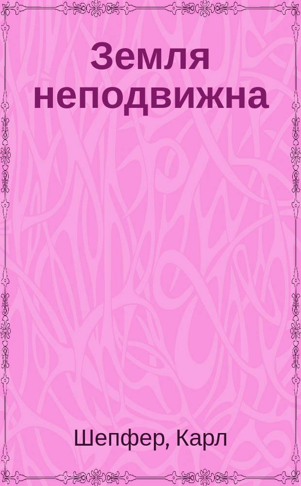 Земля неподвижна : Попул. лекция, доказывающая, что земной шар не вращается ни около оси, ни около солнца; чит. в Берлине д-ром Шепфером : Пер. с нем