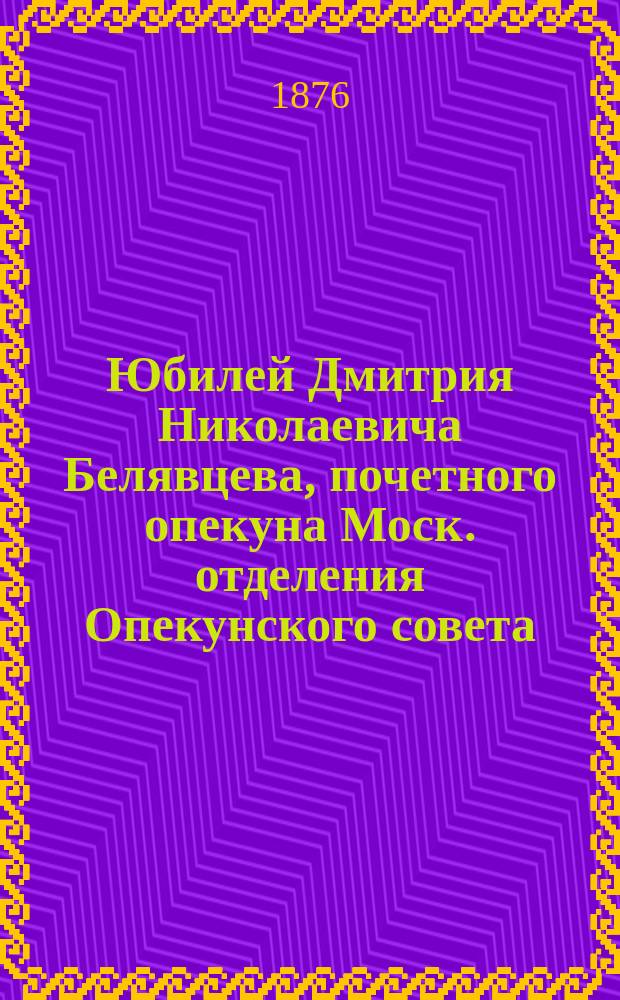 Юбилей Дмитрия Николаевича Белявцева, [почетного опекуна Моск. отделения Опекунского совета]