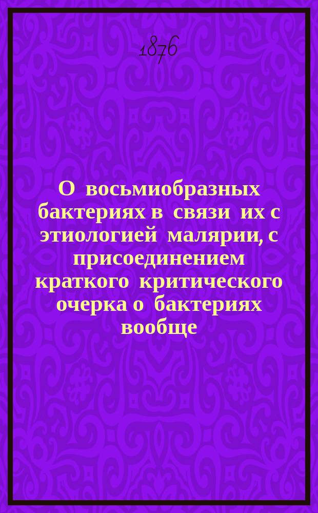 О восьмиобразных бактериях в связи их с этиологией малярии, с присоединением краткого критического очерка о бактериях вообще : Дис. на степ. д-ра мед. Ивана Якубовича