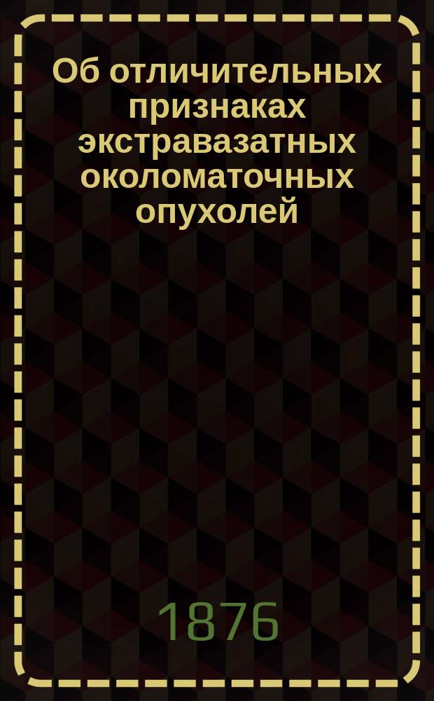 Об отличительных признаках экстравазатных околоматочных опухолей : Чит. в заседании Мед. секции О-ва опытных наук, в Харькове, 5 ноября 1875 г.