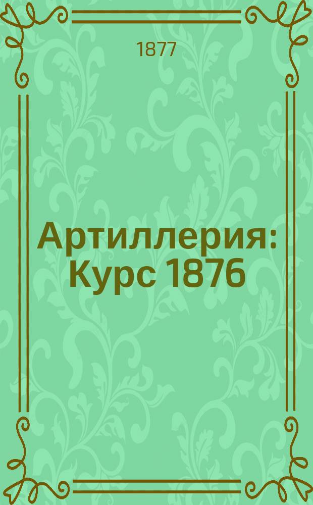 Артиллерия : Курс 1876/7 г. ст. кл. 3 Воен. Александр. уч-ща