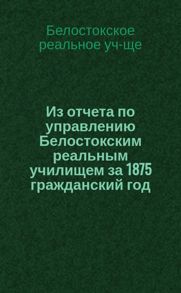 Из отчета по управлению Белостокским реальным училищем за 1875 гражданский год