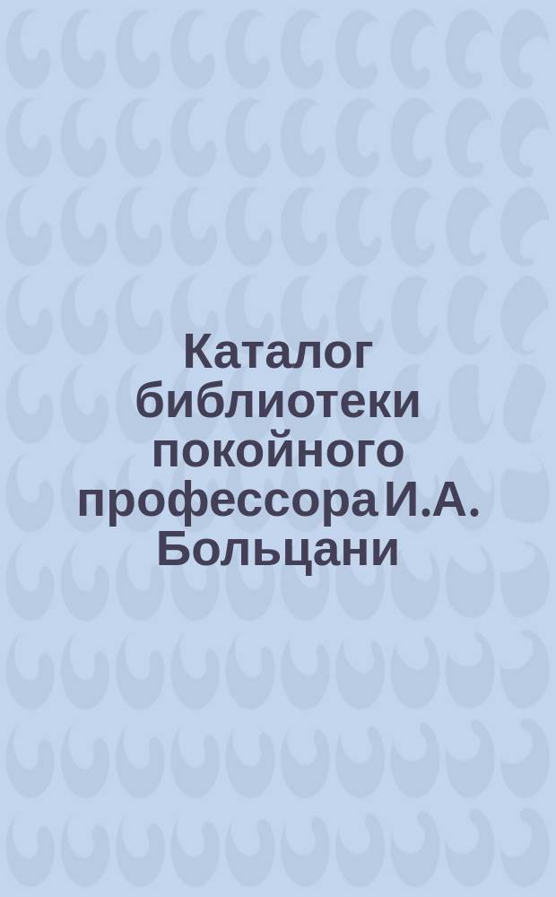 Каталог библиотеки покойного профессора И.А. Больцани