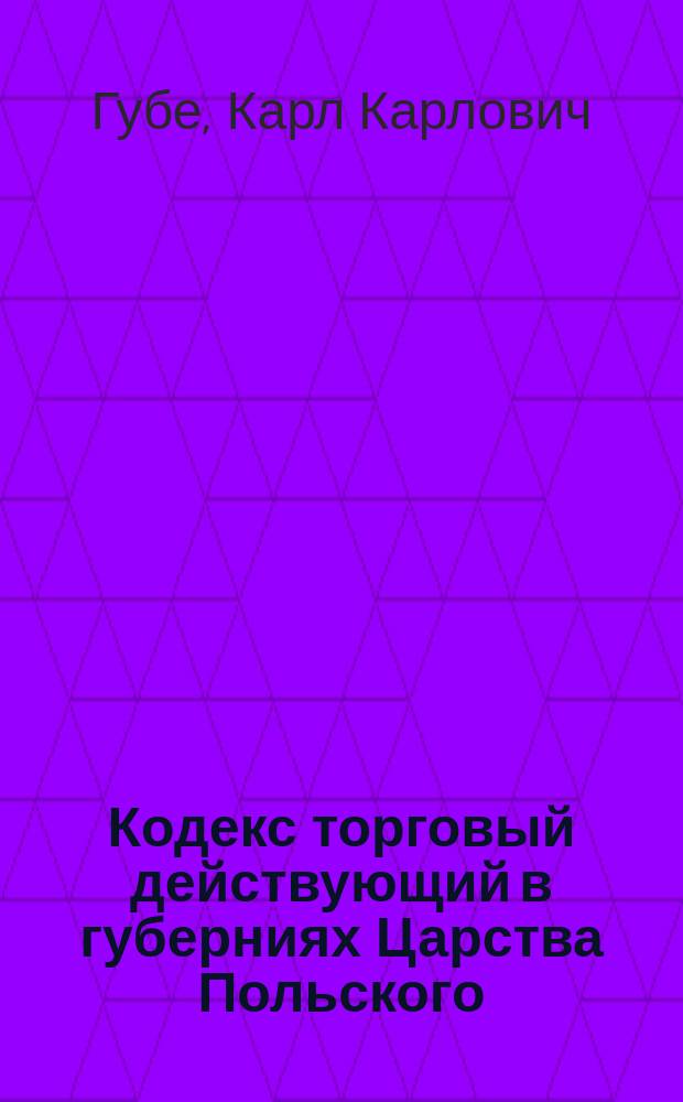 Кодекс торговый действующий в губерниях Царства Польского : С доп. по 1876 г