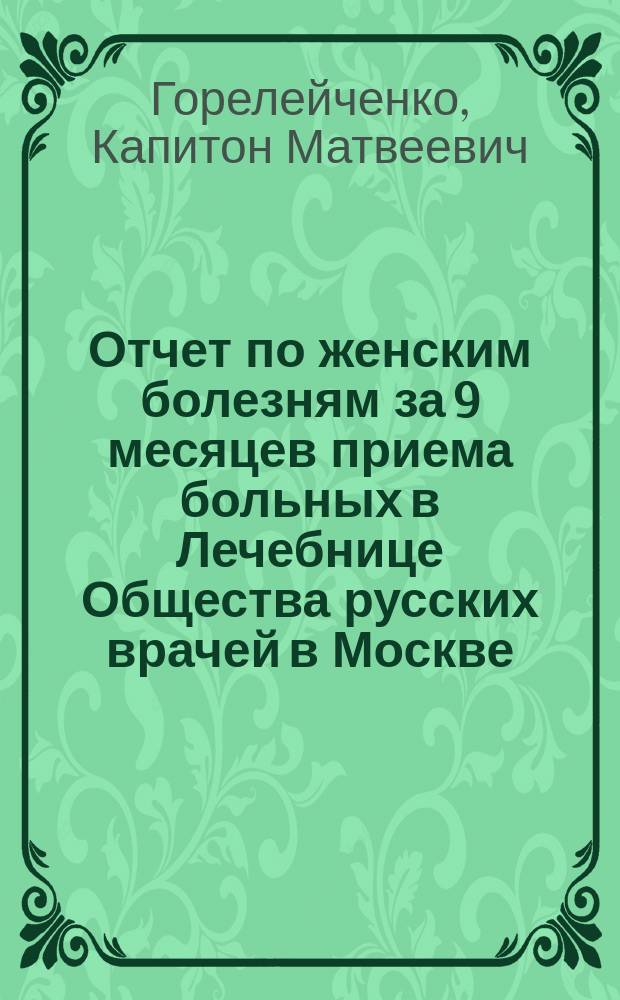 Отчет по женским болезням за 9 месяцев приема больных в Лечебнице Общества русских врачей в Москве