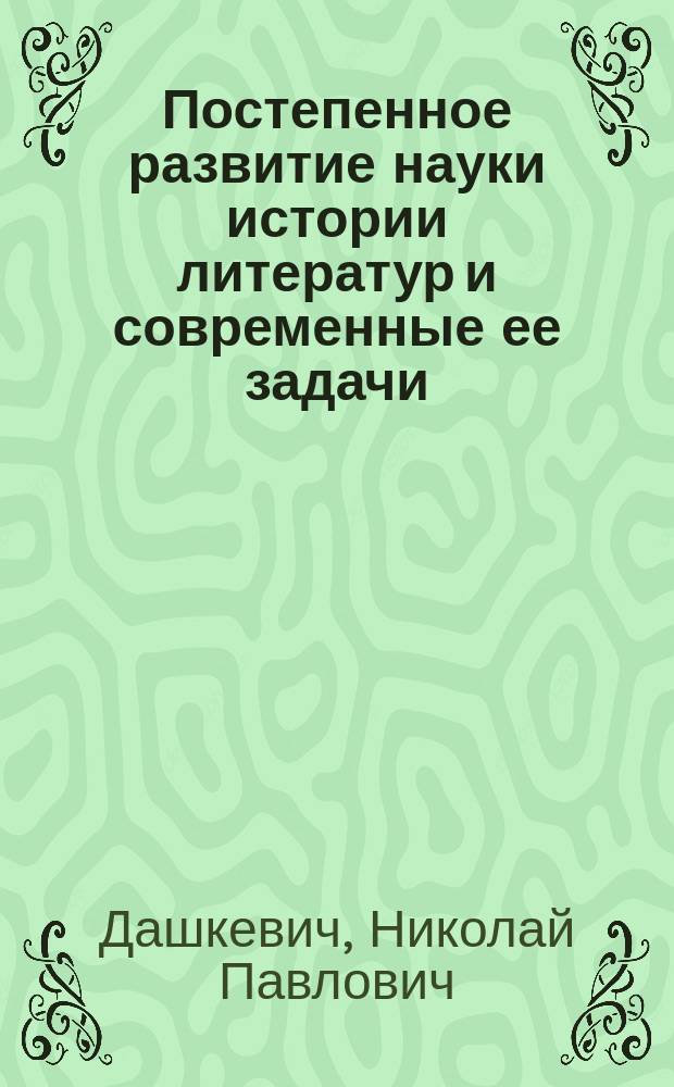 Постепенное развитие науки истории литератур и современные ее задачи : Вступ. лекция в курс истории литератур Н. Дашкевича