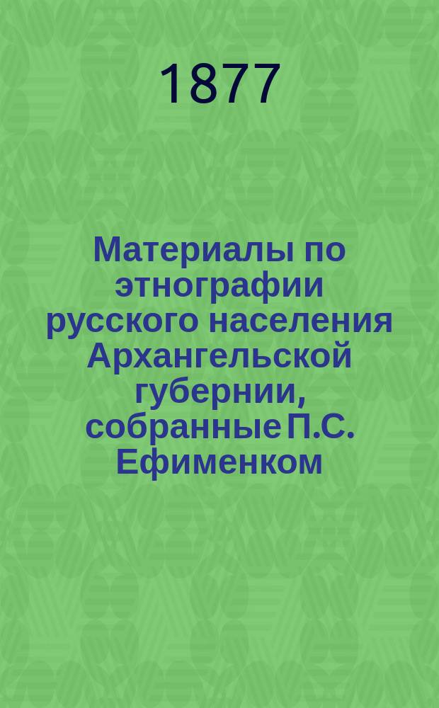 Материалы по этнографии русского населения Архангельской губернии, собранные П.С. Ефименком, д. чл. Императорского Общества любителей естествознания, антропологии и этнографии, состоящего при Московском университете : Ч. 1-2. Ч. 1 : Описание внешнего и внутреннего быта